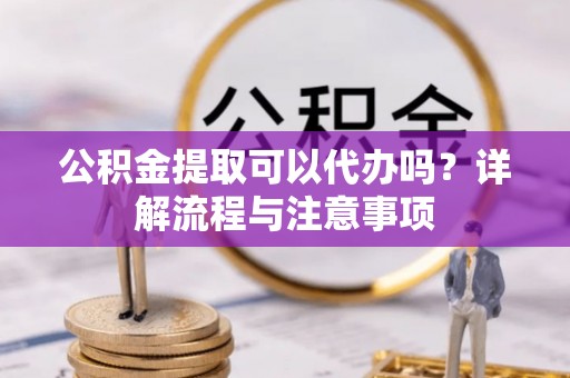 兰坪公积金提取可以代办吗？详解流程与注意事项