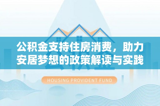 兰坪公积金支持住房消费，助力安居梦想的政策解读与实践
