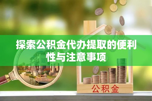 兰坪探索公积金代办提取的便利性与注意事项