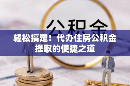 兰坪轻松搞定！代办住房公积金提取的便捷之道