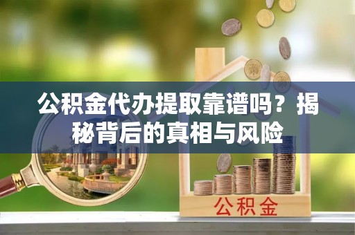 兰坪公积金代办提取靠谱吗？揭秘背后的真相与风险