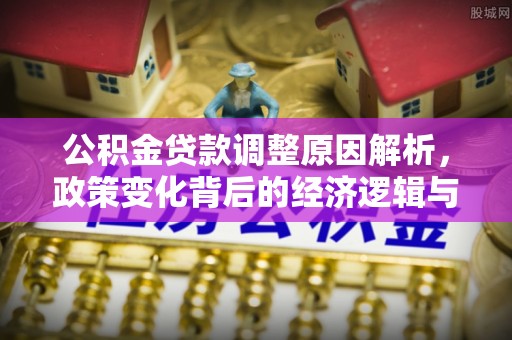 兰坪公积金贷款调整原因解析，政策变化背后的经济逻辑与民生考量
