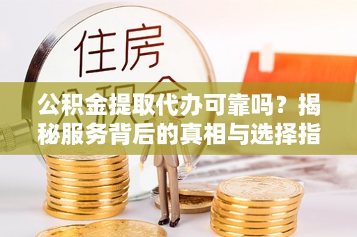 兰坪公积金提取代办可靠吗？揭秘服务背后的真相与选择指南