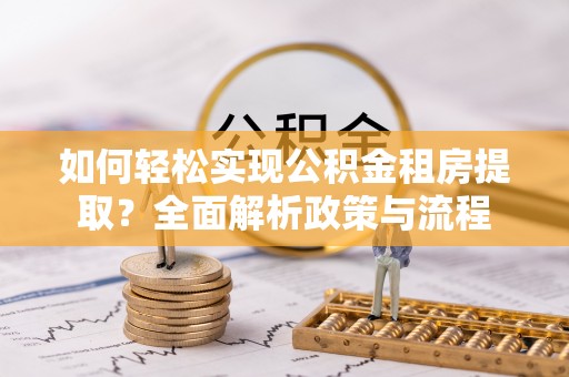 兰坪如何轻松实现公积金租房提取？全面解析政策与流程